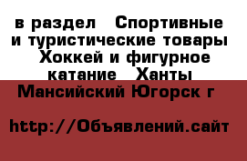  в раздел : Спортивные и туристические товары » Хоккей и фигурное катание . Ханты-Мансийский,Югорск г.